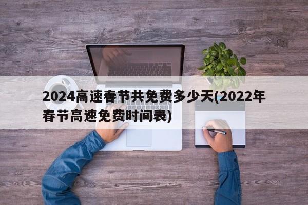 2024高速春节共免费多少天(2022年春节高速免费时间表)