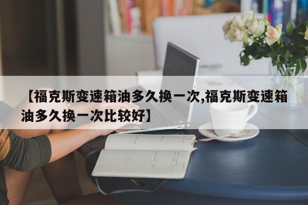 【福克斯变速箱油多久换一次,福克斯变速箱油多久换一次比较好】