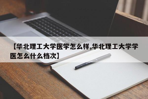 【华北理工大学医学怎么样,华北理工大学学医怎么什么档次】