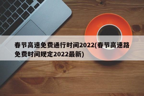 春节高速免费通行时间2022(春节高速路免费时间规定2022最新)