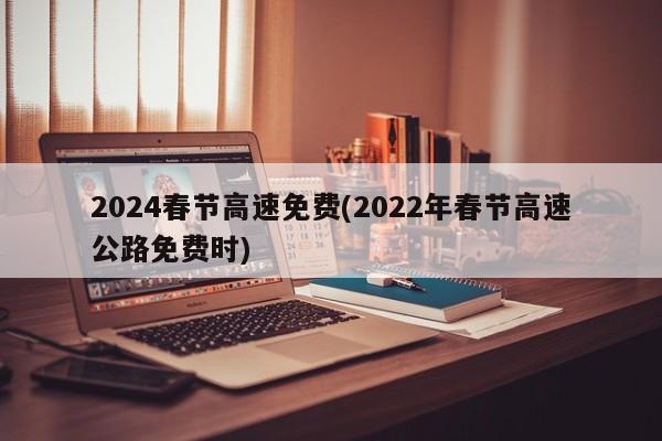 2024春节高速免费(2022年春节高速公路免费时)