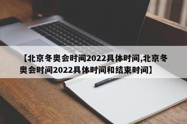 【北京冬奥会时间2022具体时间,北京冬奥会时间2022具体时间和结束时间】