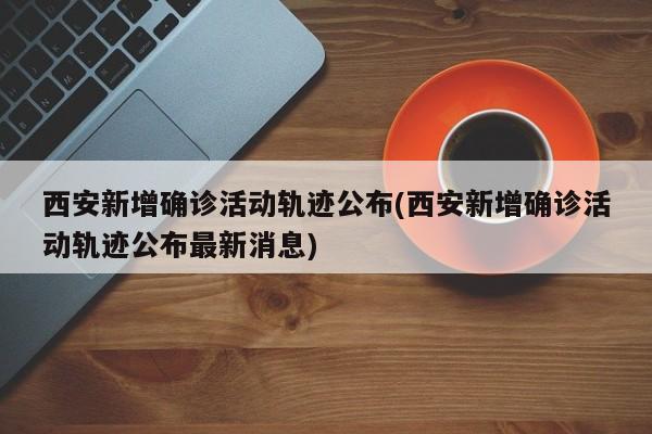 西安新增确诊活动轨迹公布(西安新增确诊活动轨迹公布最新消息)