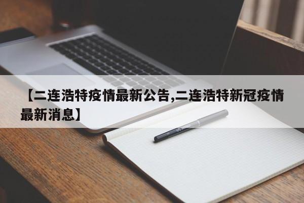 【二连浩特疫情最新公告,二连浩特新冠疫情最新消息】