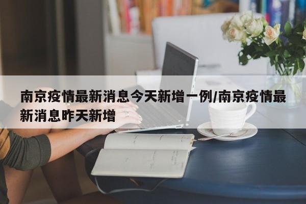 南京疫情最新消息今天新增一例/南京疫情最新消息昨天新增