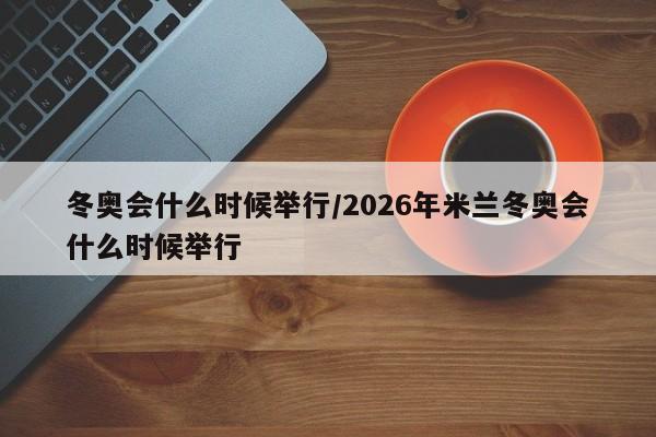 冬奥会什么时候举行/2026年米兰冬奥会什么时候举行
