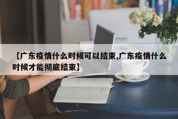 【广东疫情什么时候可以结束,广东疫情什么时候才能彻底结束】