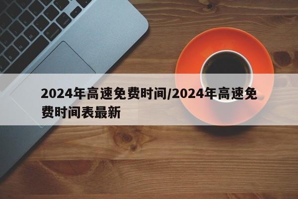 2024年高速免费时间/2024年高速免费时间表最新