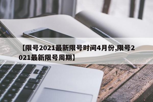 【限号2021最新限号时间4月份,限号2021最新限号周期】