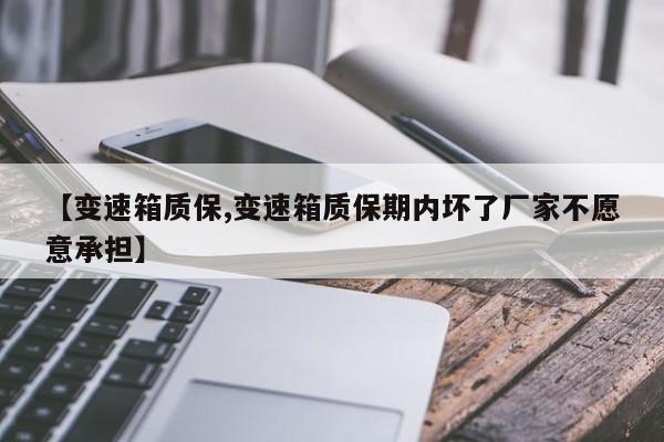 【变速箱质保,变速箱质保期内坏了厂家不愿意承担】