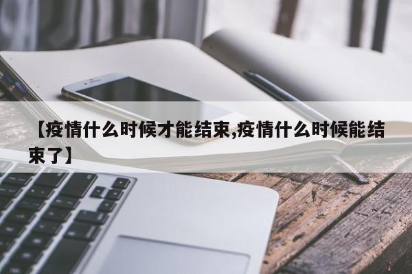 【疫情什么时候才能结束,疫情什么时候能结束了】
