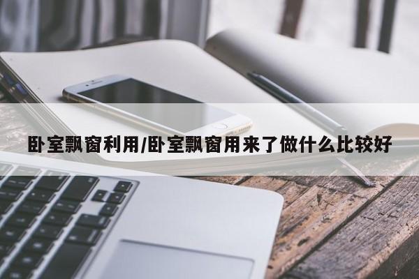 卧室飘窗利用/卧室飘窗用来了做什么比较好