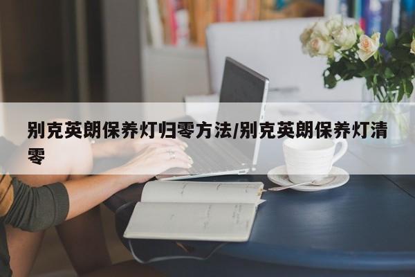 别克英朗保养灯归零方法/别克英朗保养灯清零