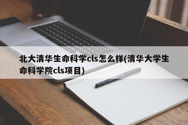 北大清华生命科学cls怎么样(清华大学生命科学院cls项目)