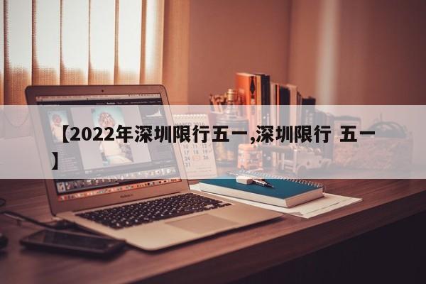 【2022年深圳限行五一,深圳限行 五一】