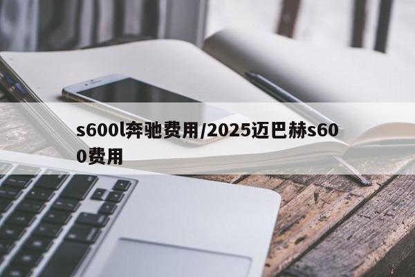 s600l奔驰费用/2025迈巴赫s600费用