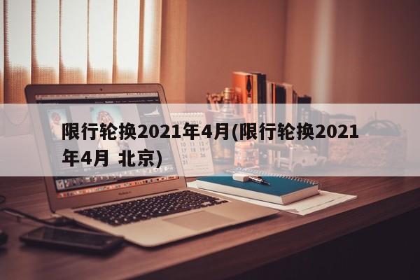 限行轮换2021年4月(限行轮换2021年4月 北京)