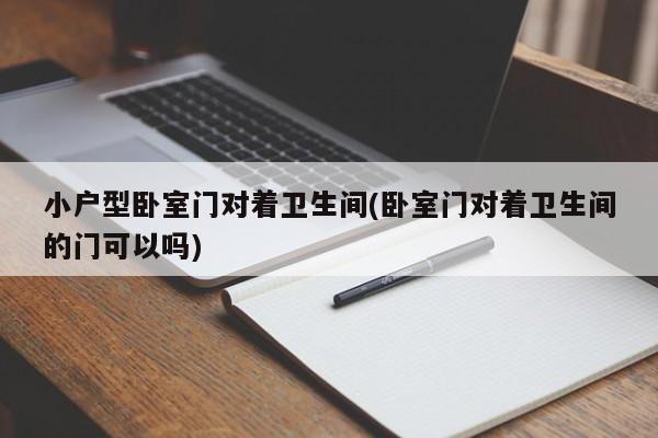 小户型卧室门对着卫生间(卧室门对着卫生间的门可以吗)