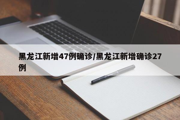 黑龙江新增47例确诊/黑龙江新增确诊27例