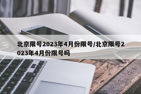 北京限号2023年4月份限号/北京限号2023年4月份限号吗