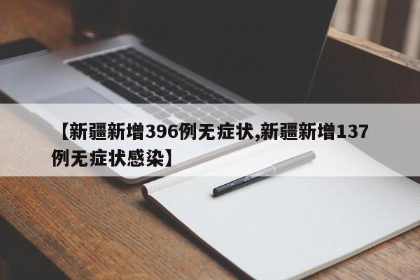 【新疆新增396例无症状,新疆新增137例无症状感染】