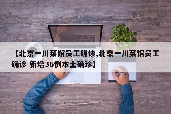 【北京一川菜馆员工确诊,北京一川菜馆员工确诊 新增36例本土确诊】