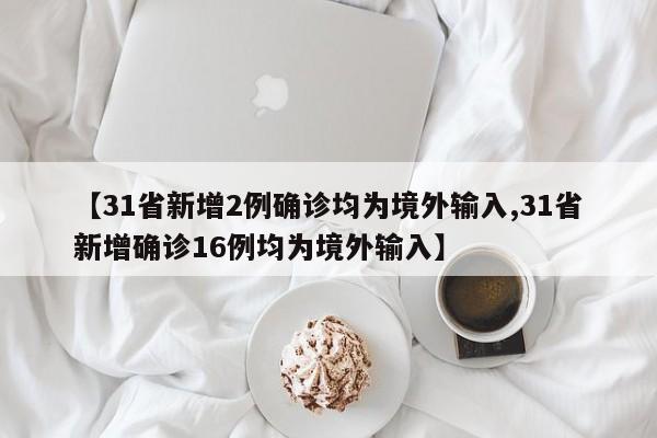 【31省新增2例确诊均为境外输入,31省新增确诊16例均为境外输入】