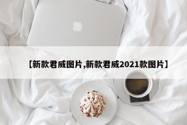【新款君威图片,新款君威2021款图片】