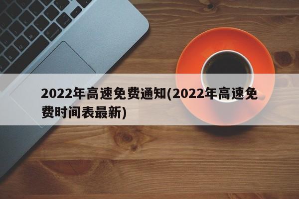2022年高速免费通知(2022年高速免费时间表最新)