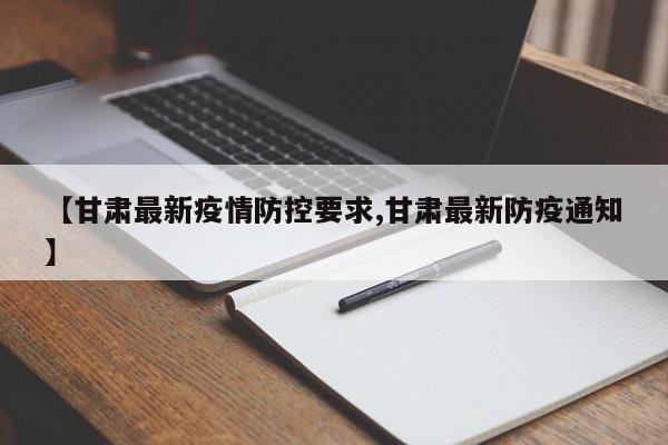 【甘肃最新疫情防控要求,甘肃最新防疫通知】