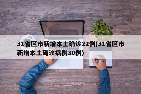 31省区市新增本土确诊22例(31省区市新增本土确诊病例30例)