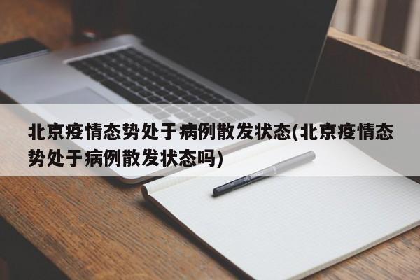 北京疫情态势处于病例散发状态(北京疫情态势处于病例散发状态吗)