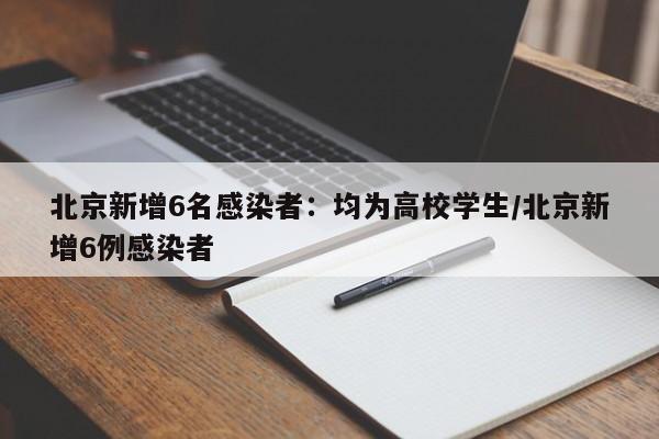 北京新增6名感染者:均为高校学生/北京新增6例感染者