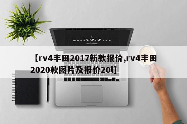 【rv4丰田2017新款报价,rv4丰田2020款图片及报价20l】