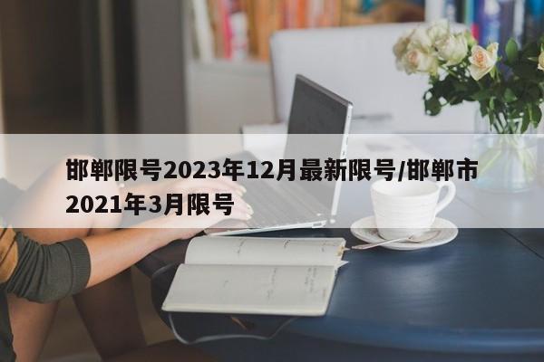 邯郸限号2023年12月最新限号/邯郸市2021年3月限号