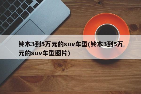铃木3到5万元的suv车型(铃木3到5万元的suv车型图片)