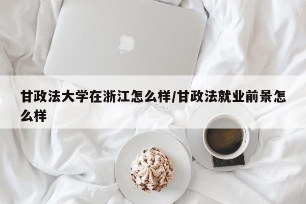 甘政法大学在浙江怎么样/甘政法就业前景怎么样