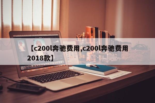 【c200l奔驰费用,c200l奔驰费用2018款】