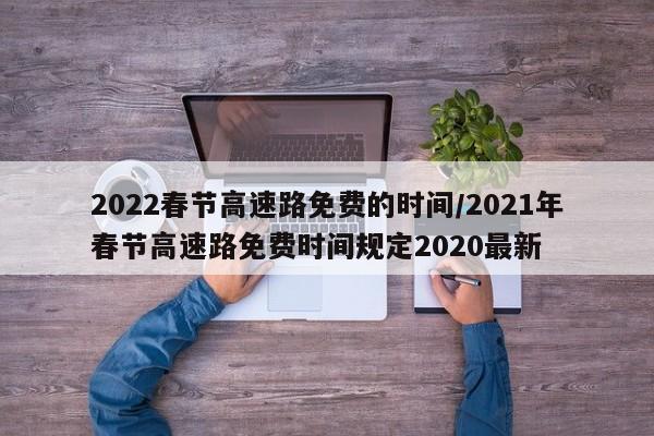 2022春节高速路免费的时间/2021年春节高速路免费时间规定2020最新