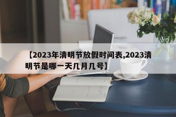 【2023年清明节放假时间表,2023清明节是哪一天几月几号】