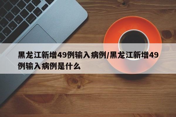 黑龙江新增49例输入病例/黑龙江新增49例输入病例是什么