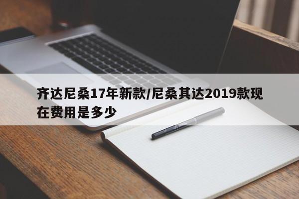齐达尼桑17年新款/尼桑其达2019款现在费用是多少
