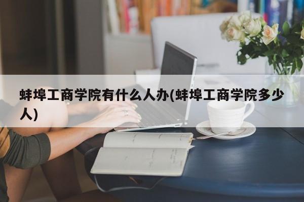 蚌埠工商学院有什么人办(蚌埠工商学院多少人)